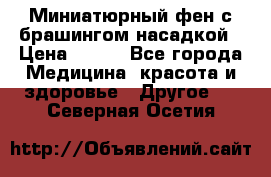 Миниатюрный фен с брашингом насадкой › Цена ­ 210 - Все города Медицина, красота и здоровье » Другое   . Северная Осетия